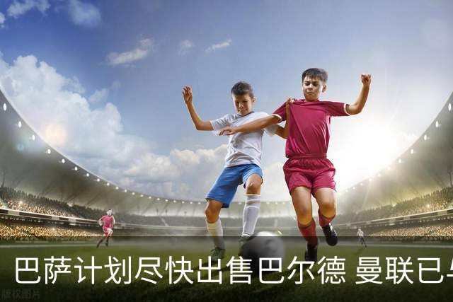 巴萨计划尽快出售巴尔德 曼联已与其经纪人接洽