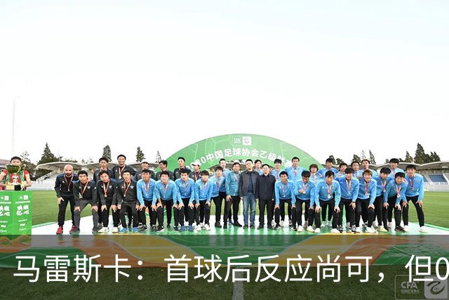 马雷斯卡：首球后反应尚可，但0-2的局面更难反转